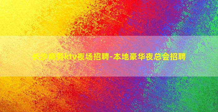 长沙商务ktv夜场招聘-本地豪华夜总会招聘